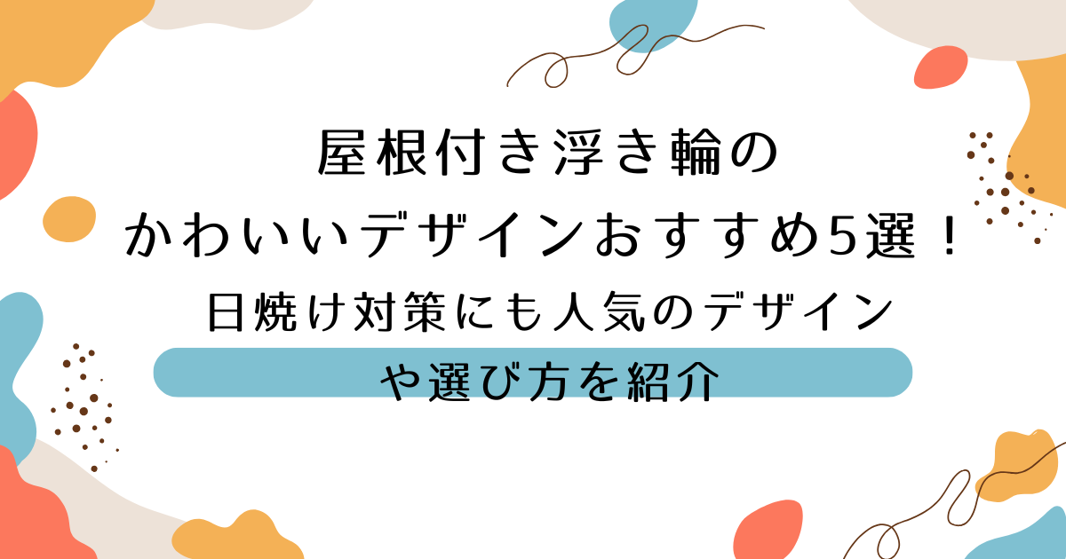 屋根付き浮き輪の かわいいデザインおすすめ5選！