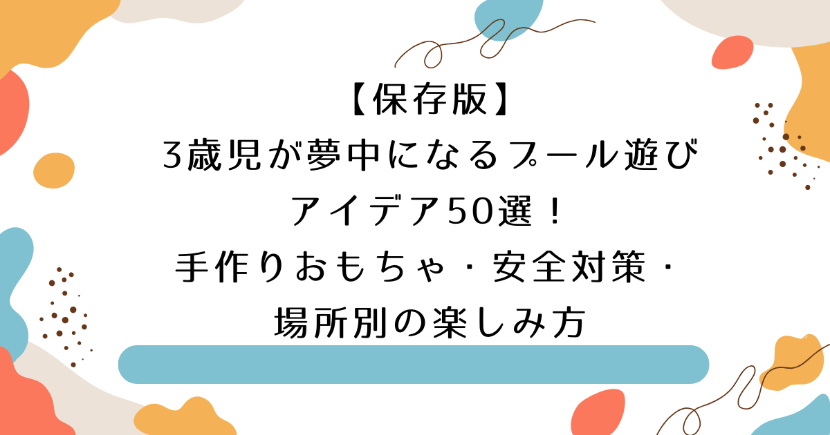 【保存版】3歳児が夢中になるプール遊びアイデア50選！手作りおもちゃ・安全対策・年齢別の楽しみ方