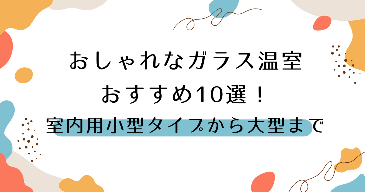 おしゃれなガラス温室おすすめ10選！室内用小型タイプから大型まで