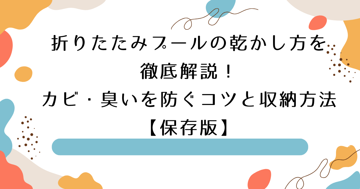 折りたたみプールの乾かし方を徹底解説！カビ・臭いを防ぐコツと収納方法【保存版】