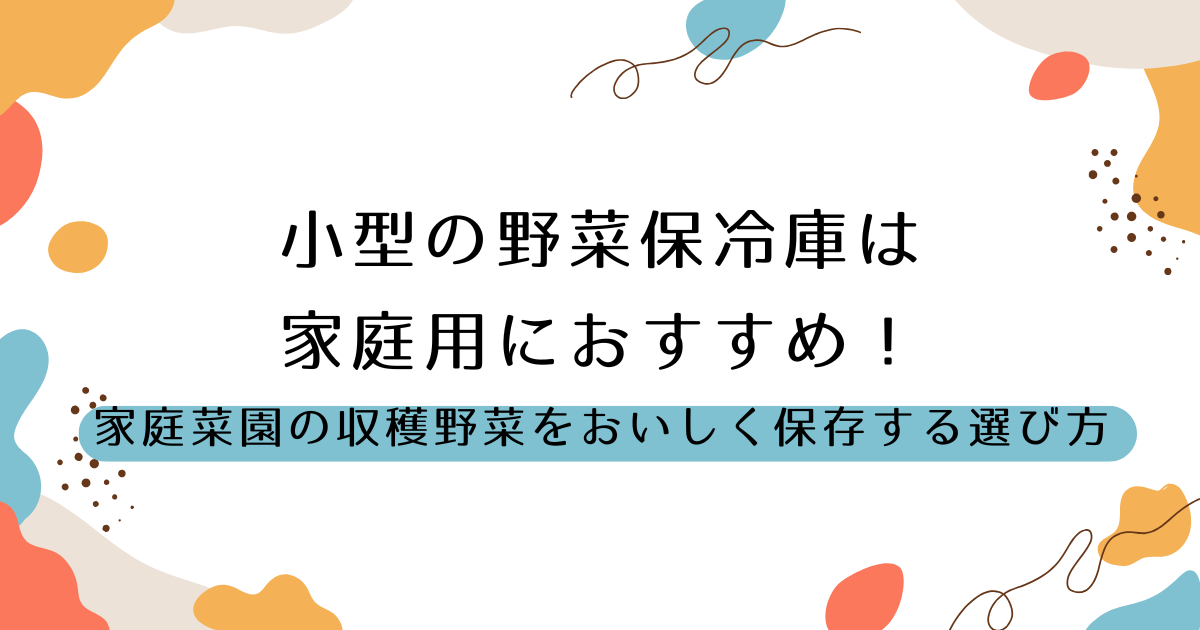 小型の野菜保冷庫は家庭用におすすめ！家庭菜園の収穫野菜をおいしく保存する選び方